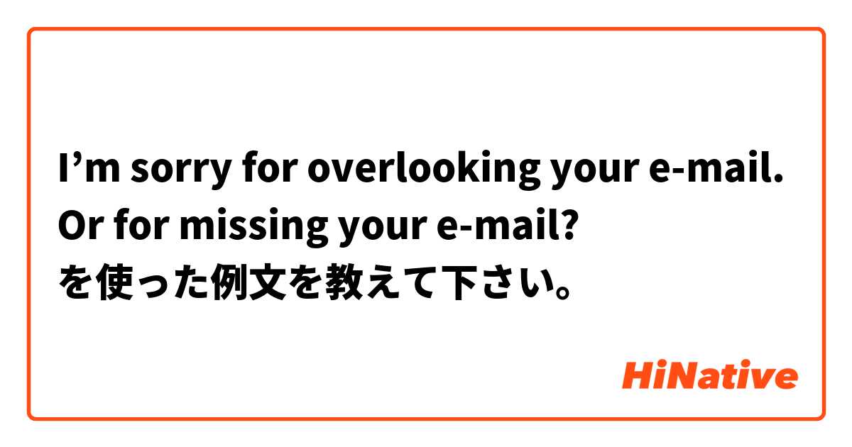 I’m sorry for overlooking your e-mail. Or for missing your e-mail? を使った例文を教えて下さい。