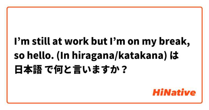 I’m still at work but I’m on my break, so hello. (In hiragana/katakana)  は 日本語 で何と言いますか？