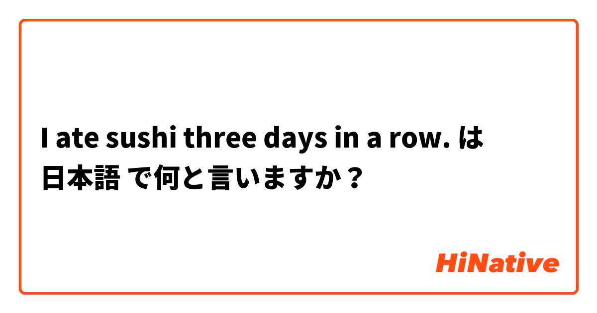 I ate sushi three days in a row. は 日本語 で何と言いますか？