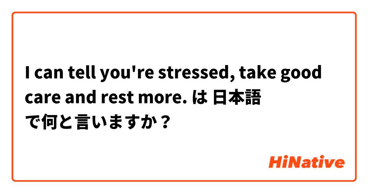 I can tell you're stressed, take good care and rest more. は 日本語 で何と言いますか？