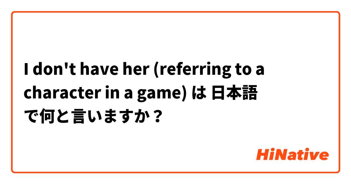 I don't have her (referring to a character in a game) は 日本語 で何と言いますか？