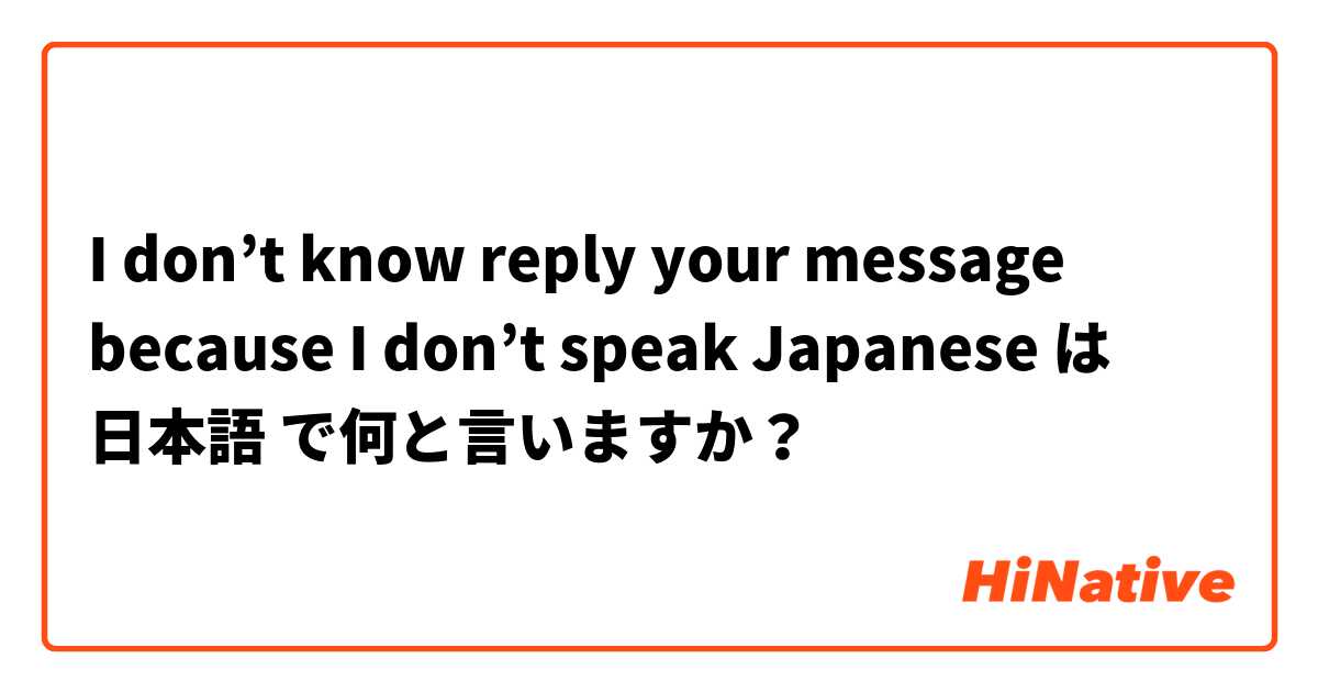 I don’t know reply your message because I don’t speak Japanese  は 日本語 で何と言いますか？