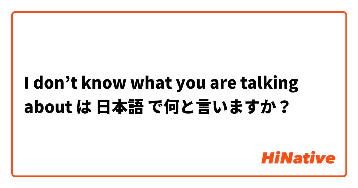 I don’t know what you are talking about  は 日本語 で何と言いますか？