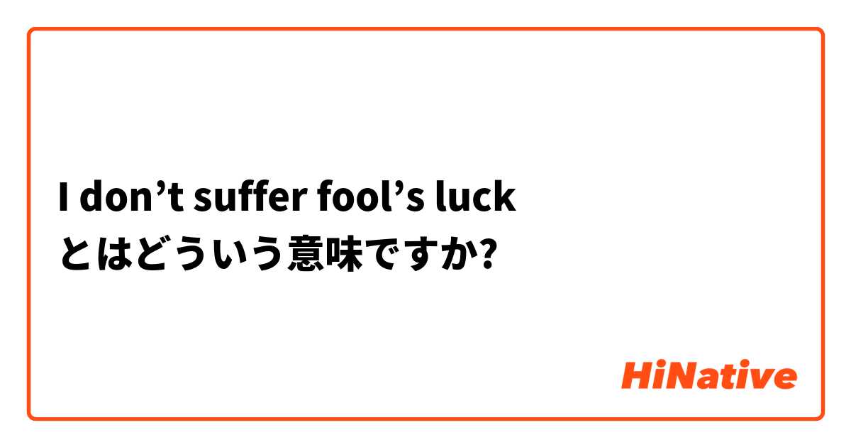 I don’t suffer fool’s luck とはどういう意味ですか?