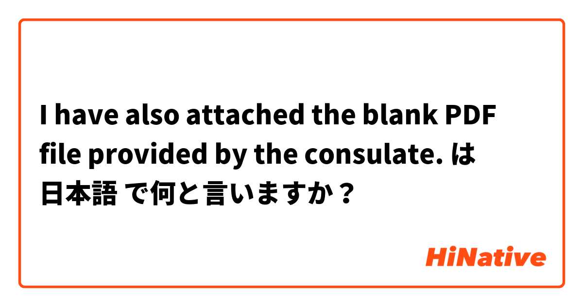 I have also attached the blank PDF file provided by the consulate. は 日本語 で何と言いますか？