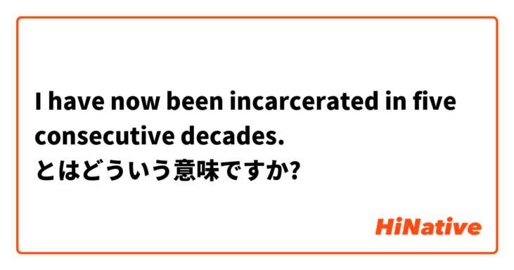 I have now been incarcerated in five consecutive decades. とはどういう意味ですか?