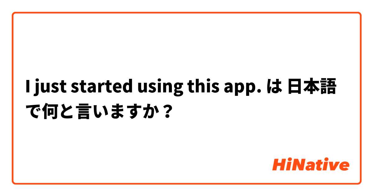 I just started using this app.  は 日本語 で何と言いますか？