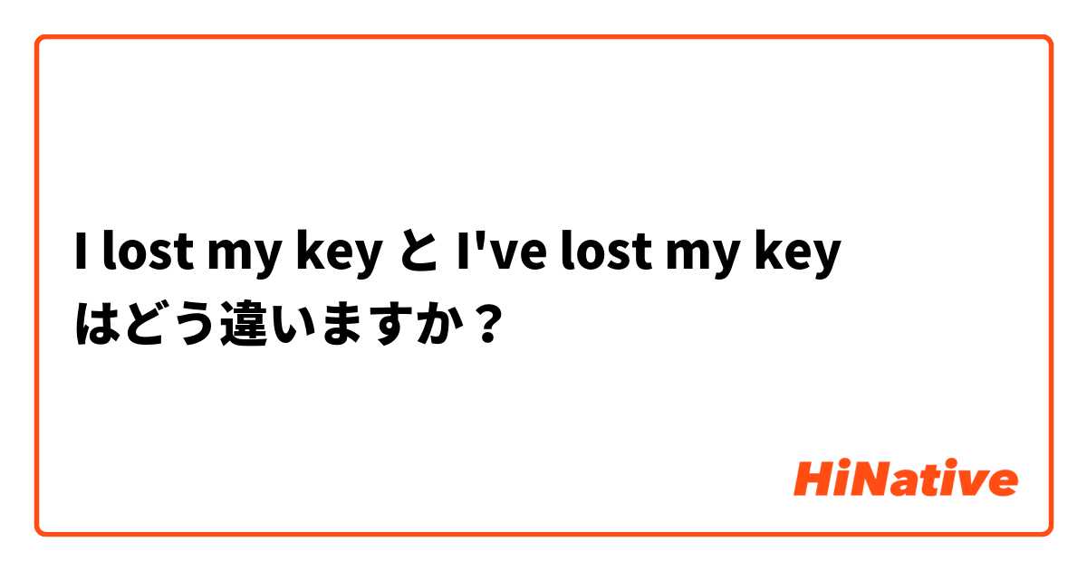 I lost my key と I've lost my key はどう違いますか？