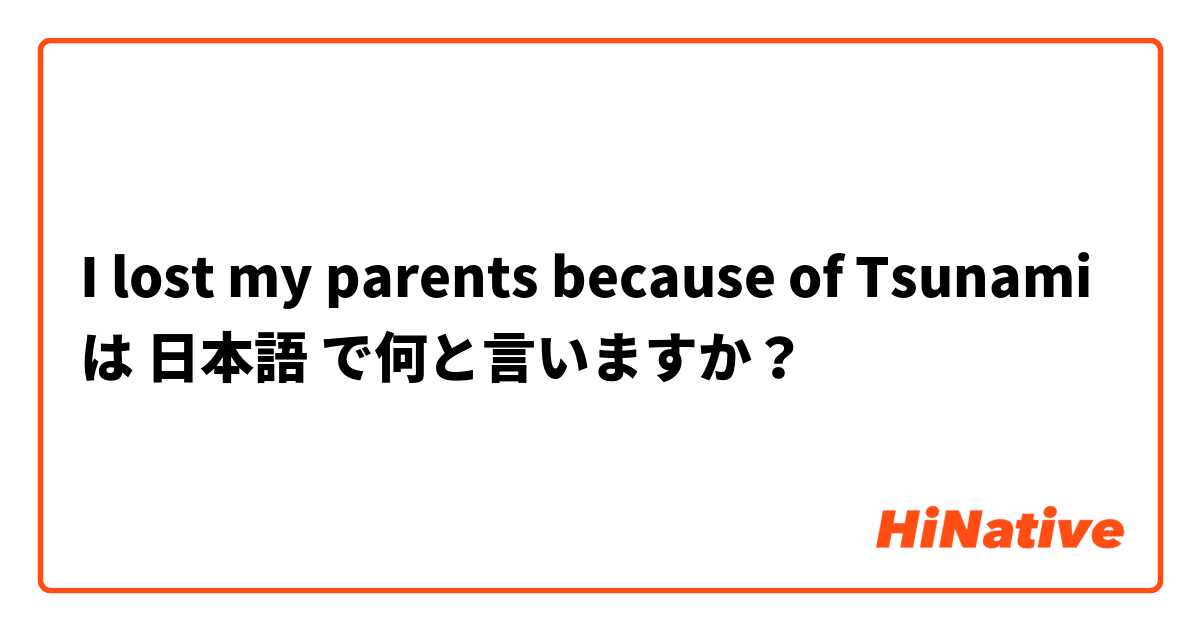 I lost my parents because of Tsunami は 日本語 で何と言いますか？