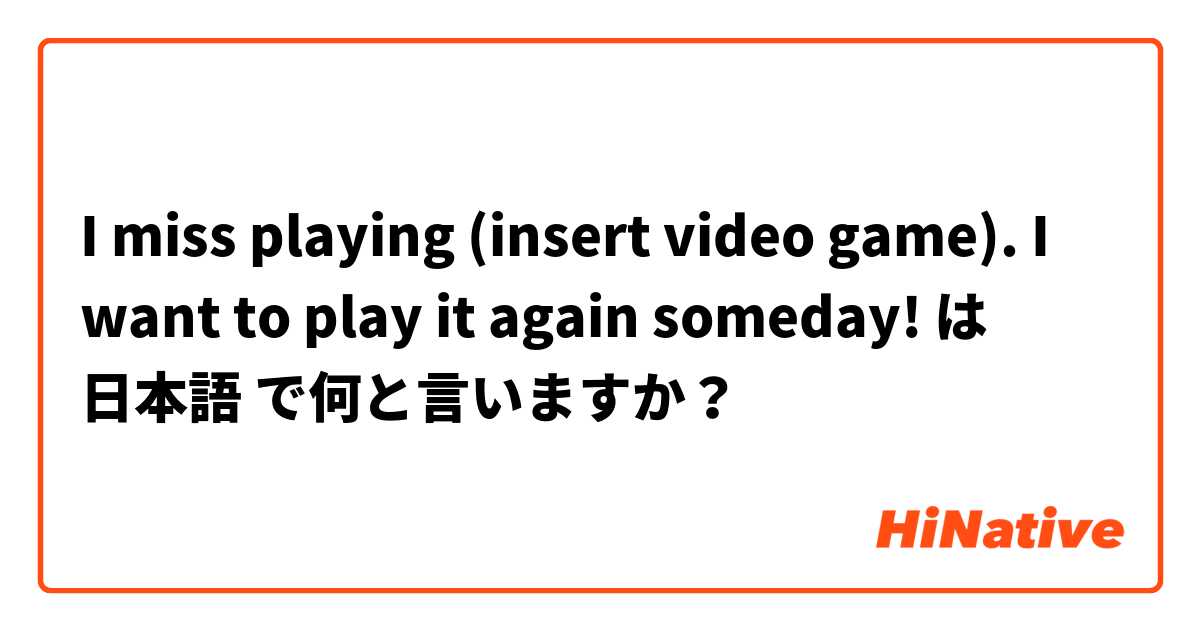I miss playing (insert video game). I want to play it again someday! は 日本語 で何と言いますか？