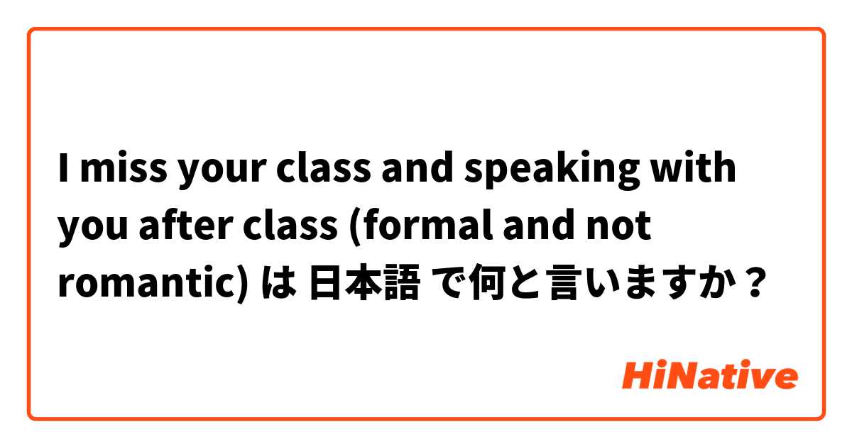 I miss your class and speaking with you after class (formal and not romantic)  は 日本語 で何と言いますか？