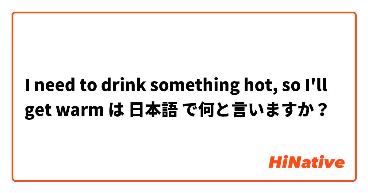 I need to drink something hot, so I'll get warm は 日本語 で何と言いますか？