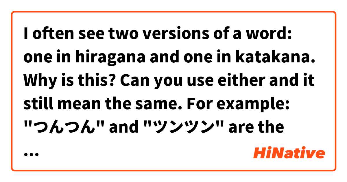 I often see two versions of a word: one in hiragana and one in katakana. Why is this? Can you use either and it still mean the same. For example: "つんつん" and "ツンツン" are the same thing. How do you choose what to use?