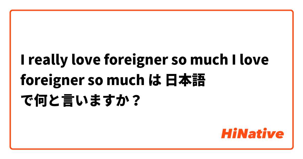 I really love foreigner so much

I love foreigner so much は 日本語 で何と言いますか？