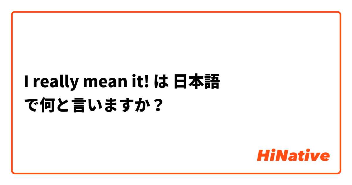I Really Mean It は 日本語 で何と言いますか Hinative