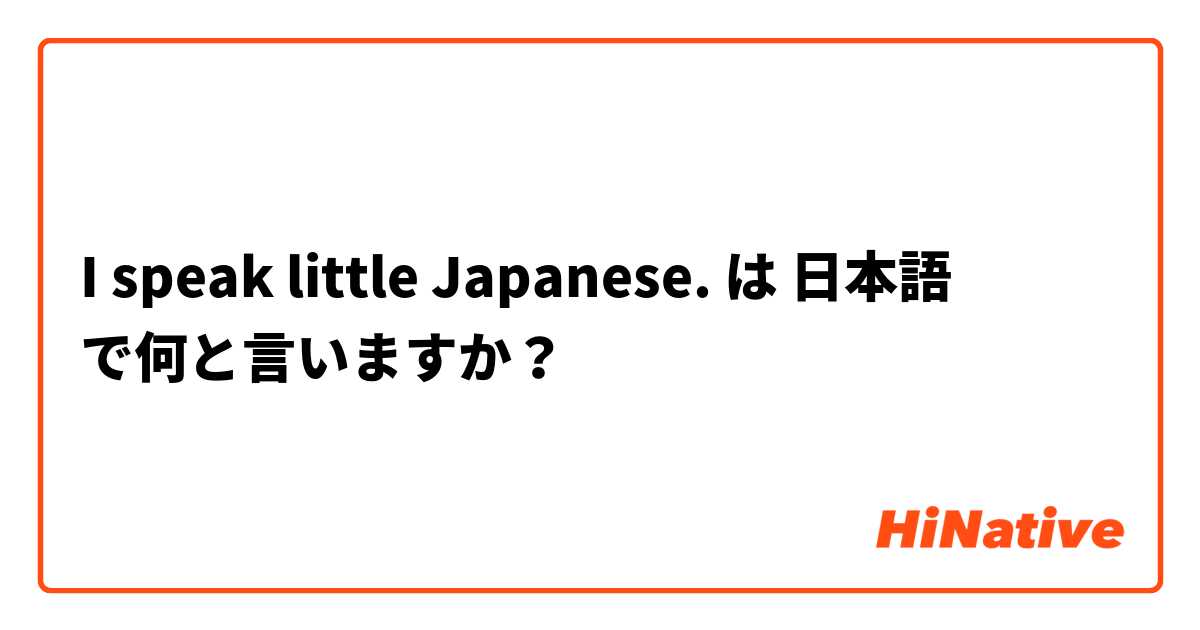 I speak little Japanese. は 日本語 で何と言いますか？