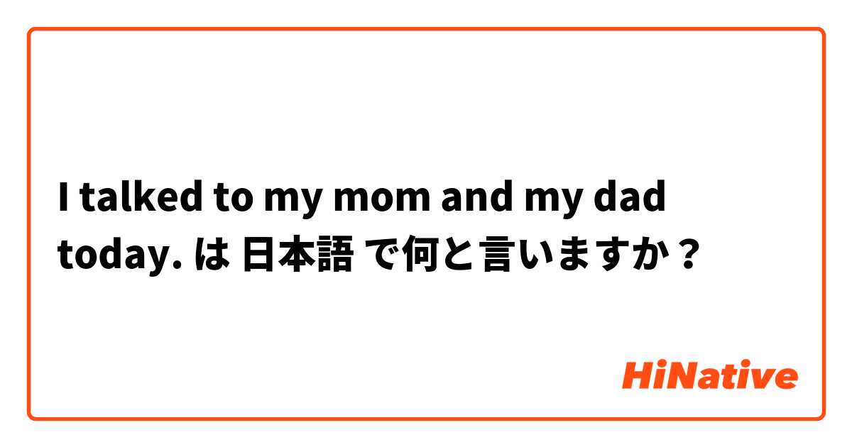 I talked to my mom and my dad today.  は 日本語 で何と言いますか？