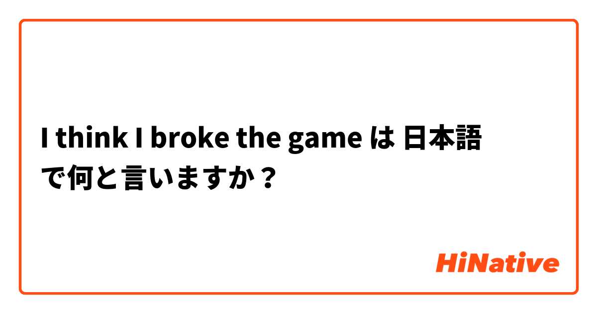 I think I broke the game は 日本語 で何と言いますか？