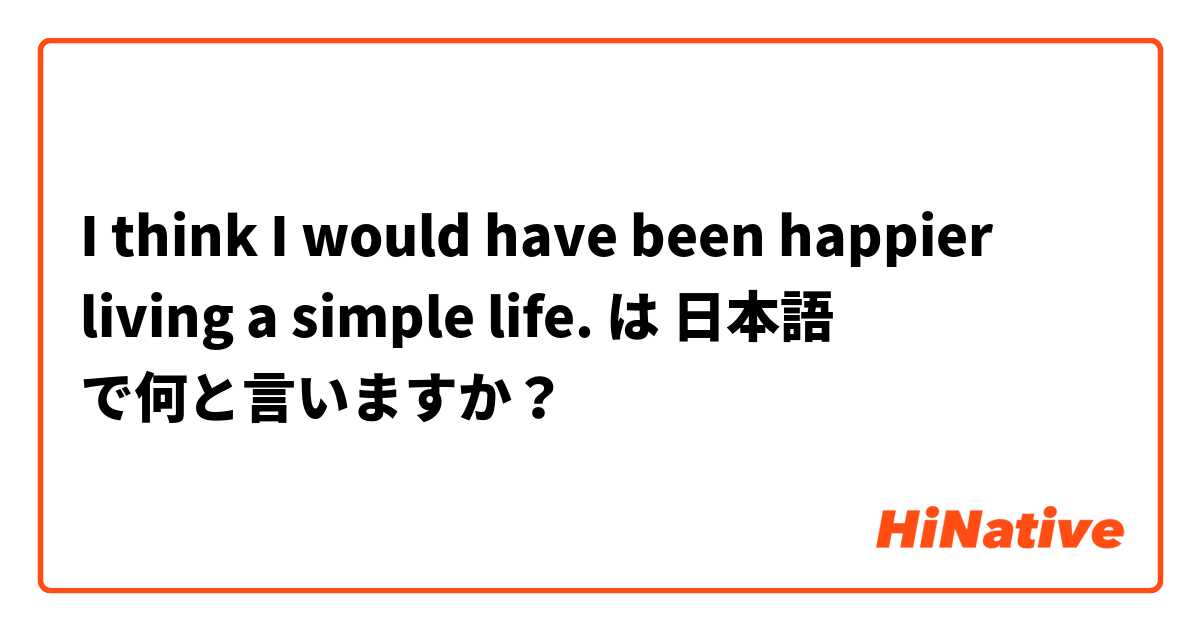 I think I would have been happier living a simple life. は 日本語 で何と言いますか？