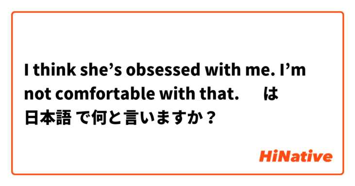 I think she’s obsessed with me. I’m not comfortable with that. 🥹 は 日本語 で何と言いますか？