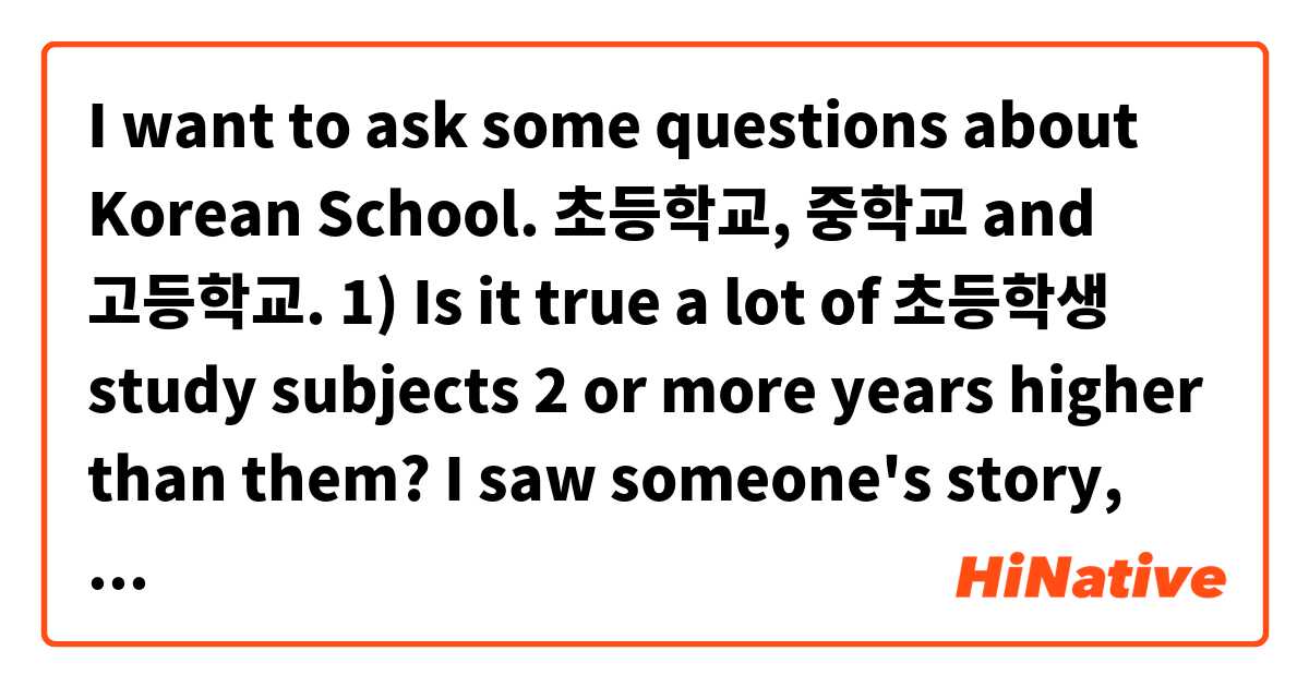 I want to ask some questions about Korean School. 초등학교, 중학교 and 고등학교.

1) Is it true a lot of 초등학생 study subjects 2 or more years higher than them? I saw someone's story, they studied calculus at 10-11 years old (I do not know if it is based on biological age or korean age) and they are a korean student.

2) In your opinion, is going to a 학원 expensive?

3) In 초등학교 and 중학교, is coporal punishment (e.g: beating) legal? Is there a law stating that it is illegal? If not, is it frequently used?

4) In your opinion, is university (대학교), especially the SKY (스카이) universities, is easier than 중학교 and 고등학교?

I look forward to seeing your answers. You can answer one of them or all of these questions.