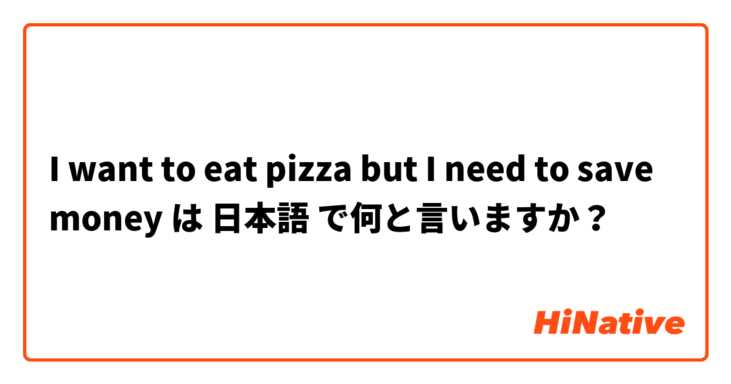 I want to eat pizza but I need to save money は 日本語 で何と言いますか？
