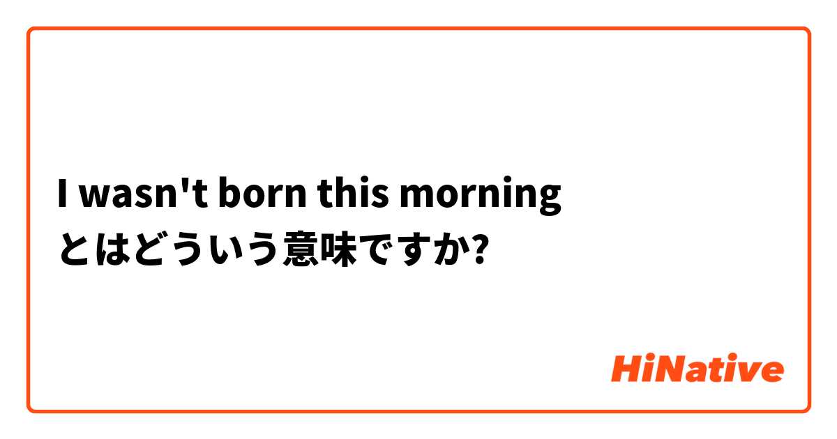I wasn't born this morning とはどういう意味ですか?