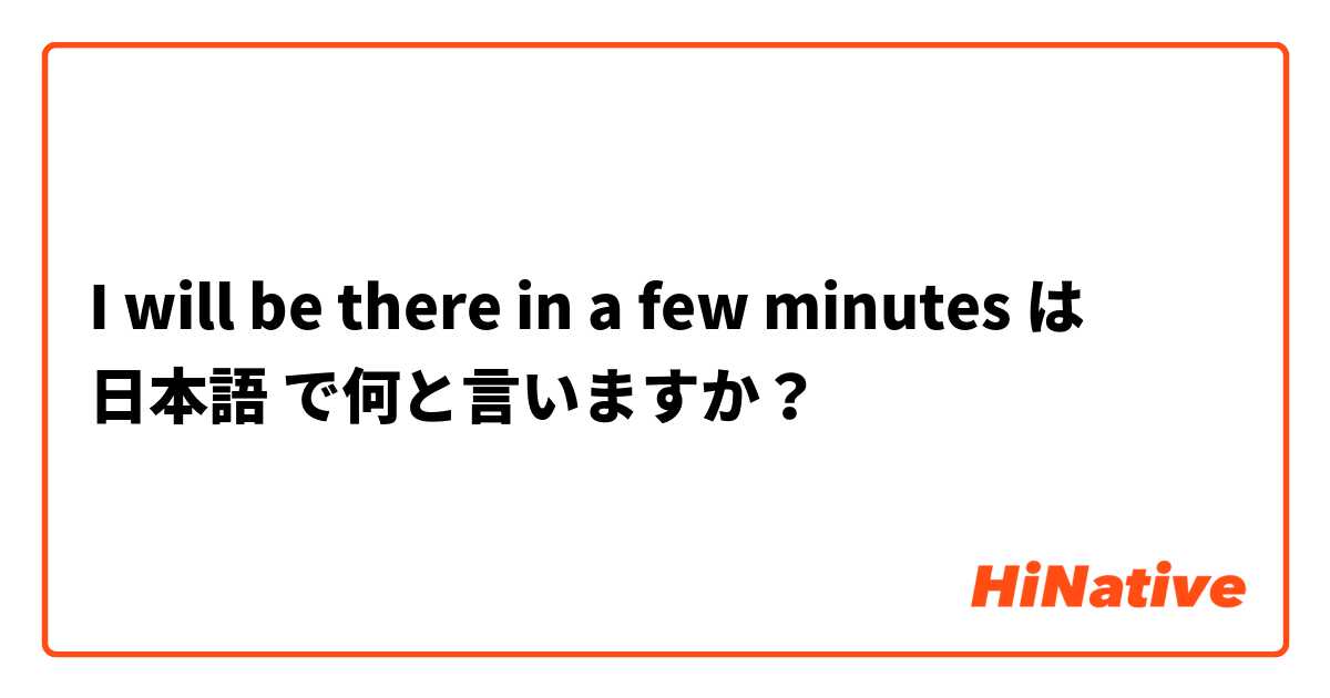 I will be there in a few minutes  は 日本語 で何と言いますか？