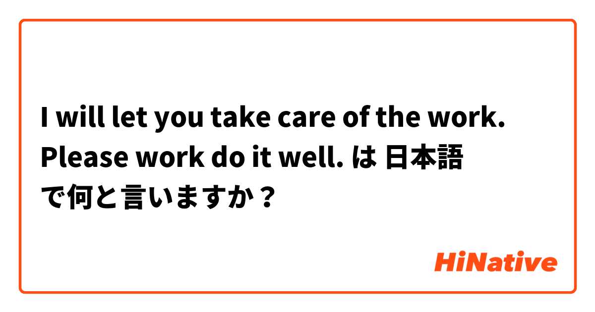 I will let you take care of the work. Please work do it well.  は 日本語 で何と言いますか？