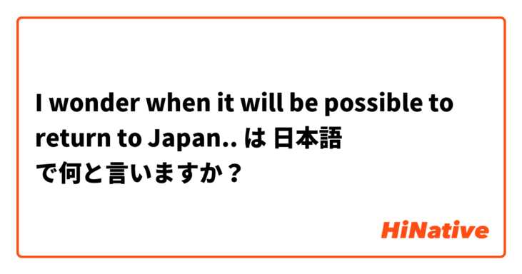 I wonder when it will be possible to return to Japan.. は 日本語 で何と言いますか？