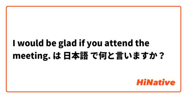 I would be glad if you attend the meeting. は 日本語 で何と言いますか？