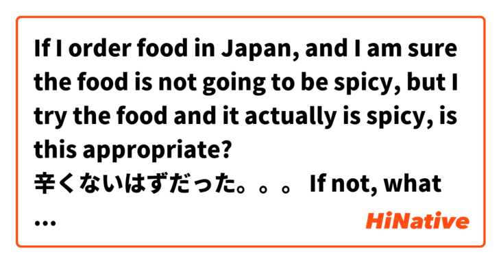 If I order food in Japan, and I am sure the food is not going to be spicy, but I try the food and it actually is spicy, is this appropriate?

辛くないはずだった。。。

If not, what does this phrase mean? Do I need to add more to it? 