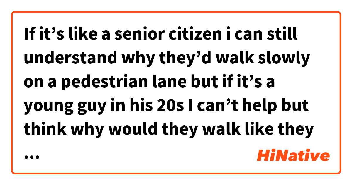  If it’s like a senior citizen i can still understand why they’d walk slowly on a pedestrian lane but if it’s a young guy in his 20s I can’t help but think why would they walk like they own the road は 日本語 で何と言いますか？