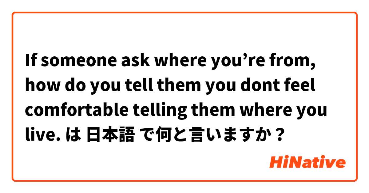 If someone ask where you’re from, how do you tell them you dont feel comfortable telling them where you live.  は 日本語 で何と言いますか？