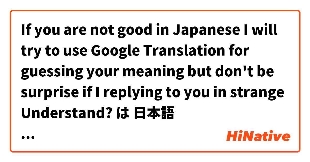 If you are not good in Japanese I will try to use Google Translation for guessing your meaning but don't be surprise if I replying to you in strange

Understand? は 日本語 で何と言いますか？