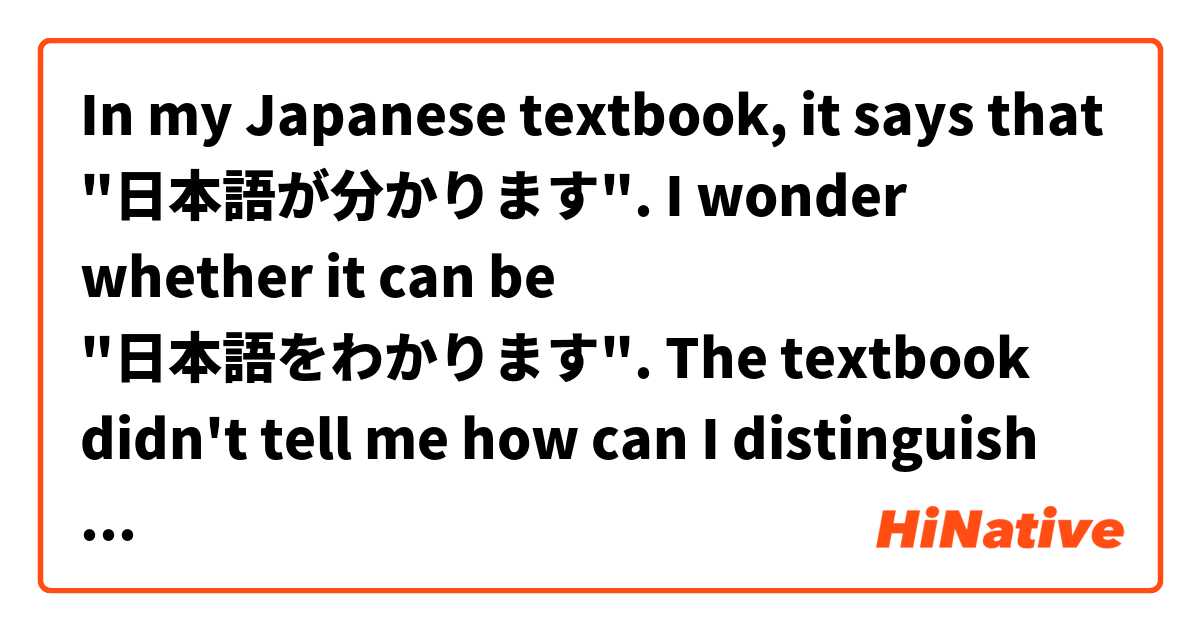 In my Japanese textbook, it says that "日本語が分かります". 
I wonder whether it can be "日本語をわかります".

The textbook didn't tell me how can I distinguish between using "が" and "を", so could you please tell me when should I use "を" before the verb in a sentence, and when should I use "が"?
