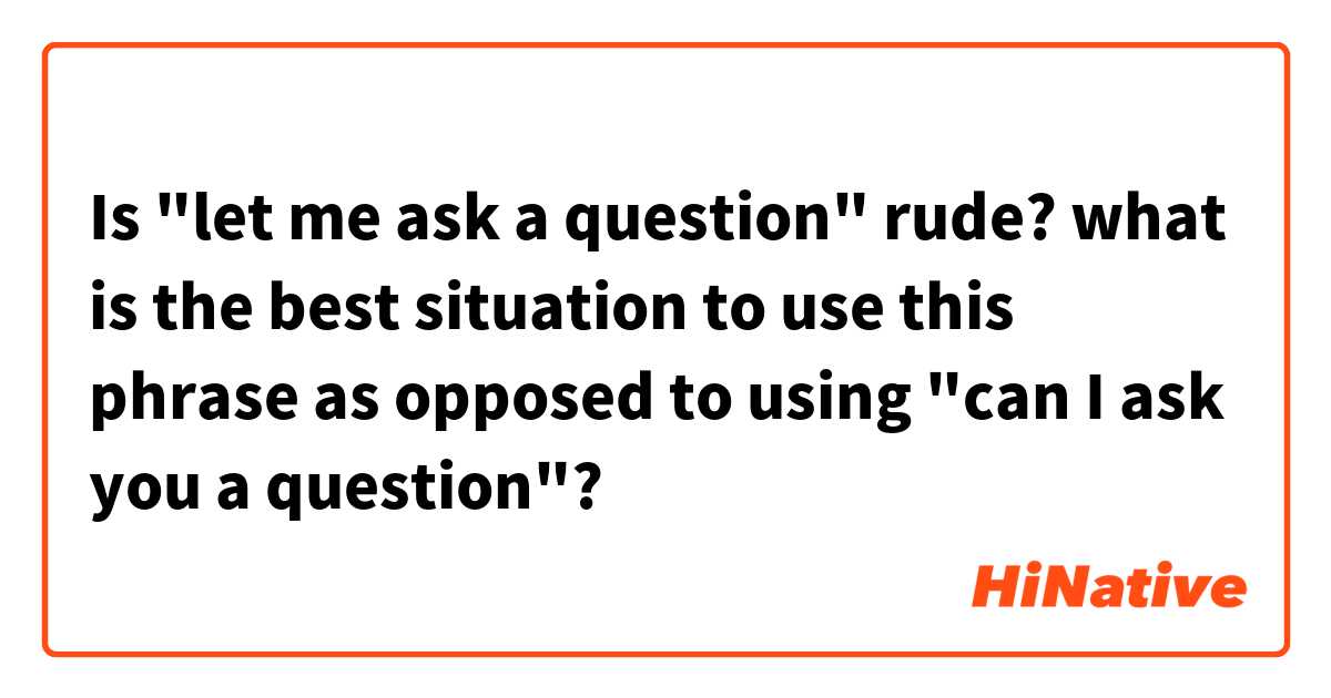Is "let me ask a question" rude? what is the best situation to use this phrase as opposed to using "can I ask you a question"?
