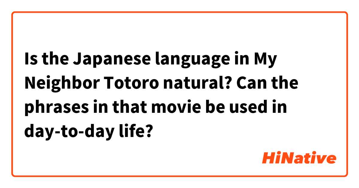 Is the Japanese language in My Neighbor Totoro natural? Can the phrases in that movie be used in day-to-day life?