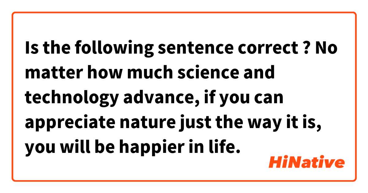 Is the following sentence correct ?

No matter how much science and technology advance, if you can appreciate nature just the way it is, you will be happier in life.