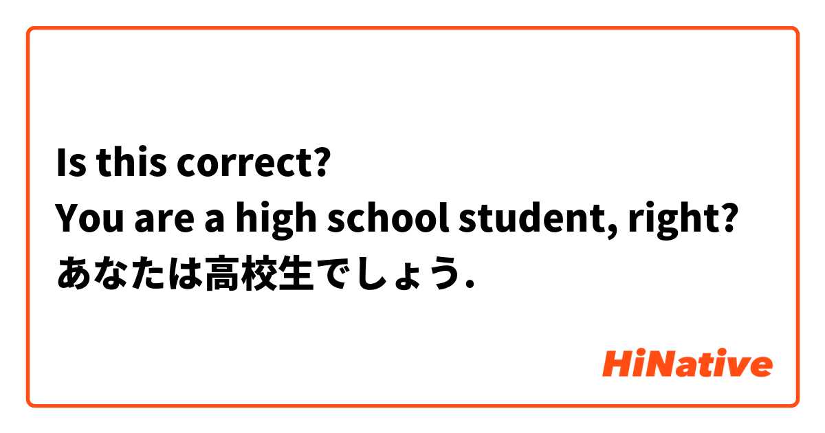 Is this correct?
You are a high school student, right?
あなたは高校生でしょう.