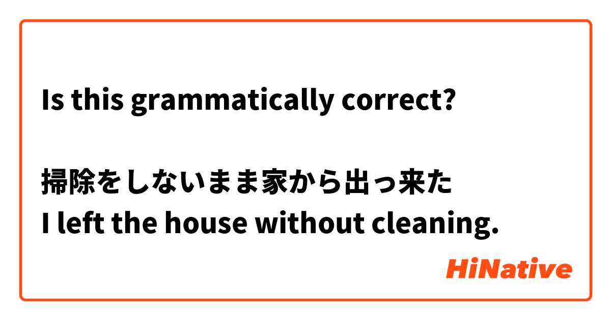 Is this grammatically correct?

掃除をしないまま家から出っ来た
I left the house without cleaning.