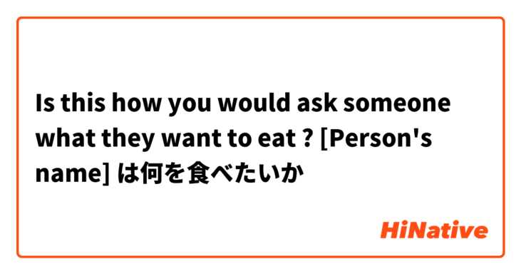 Is this how you would ask someone what they want to eat ? [Person's name] は何を食べたいか
