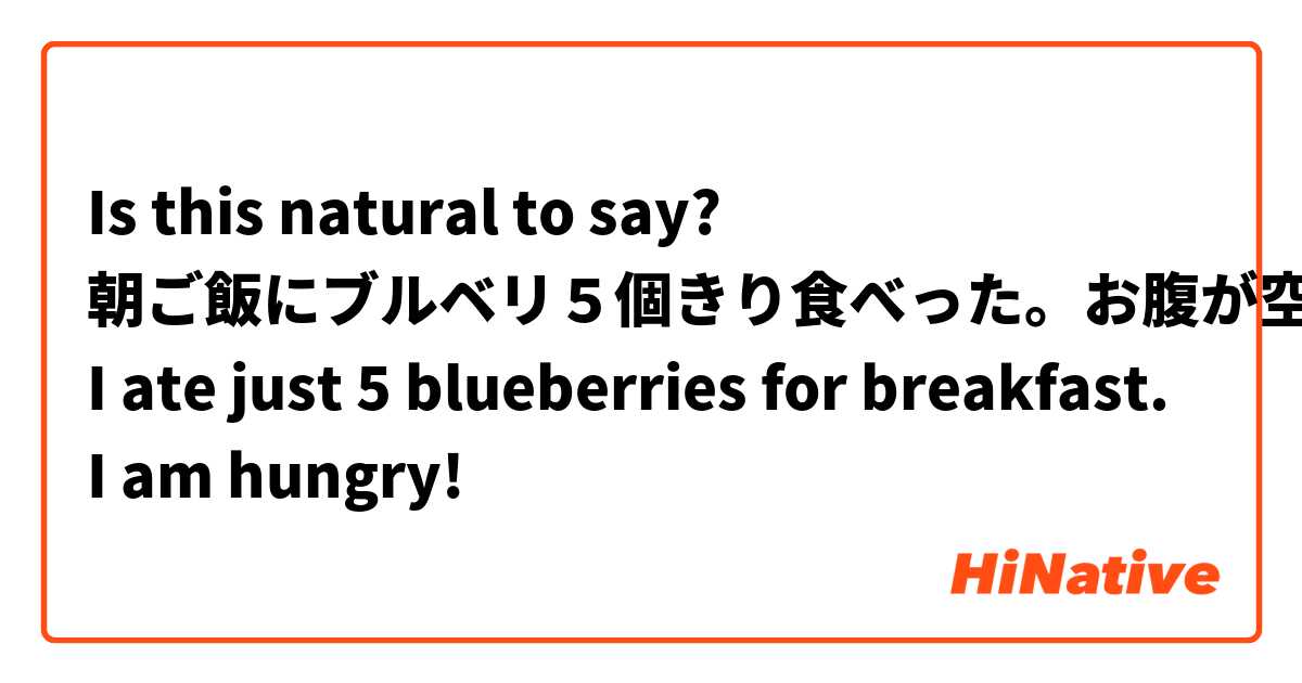 Is this natural to say?

朝ご飯にブルベリ５個きり食べった。お腹が空いた！
I ate just 5 blueberries for breakfast. I am hungry!