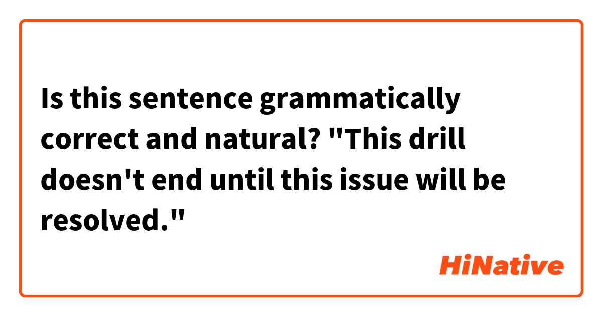 Is this sentence grammatically correct and natural?

"This drill doesn't end until this issue will be resolved."