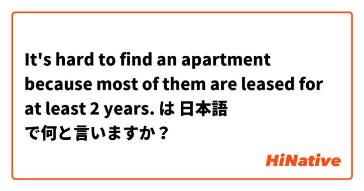 It's hard to find an apartment because most of them are leased for at least 2 years. は 日本語 で何と言いますか？