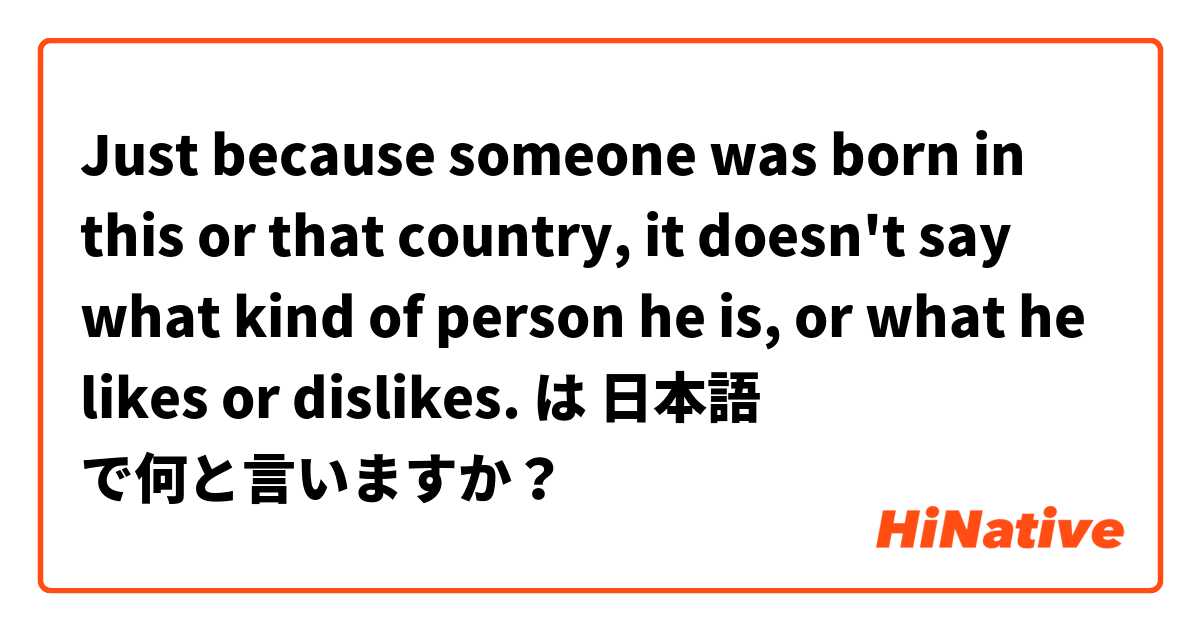 Just because someone was born in this or that country, it doesn't say what kind of person he is, or what he likes or dislikes.  は 日本語 で何と言いますか？