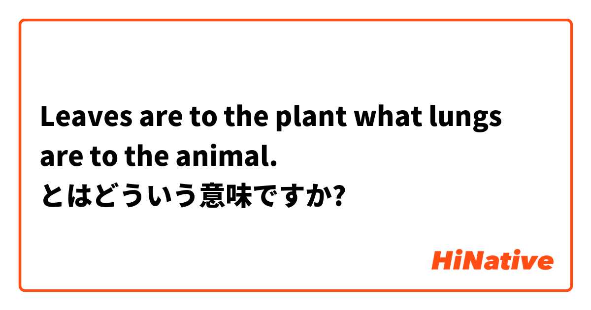 Leaves Are To The Plant What Lungs Are To The Animal とはどういう意味ですか 英語 アメリカ に関する質問 Hinative