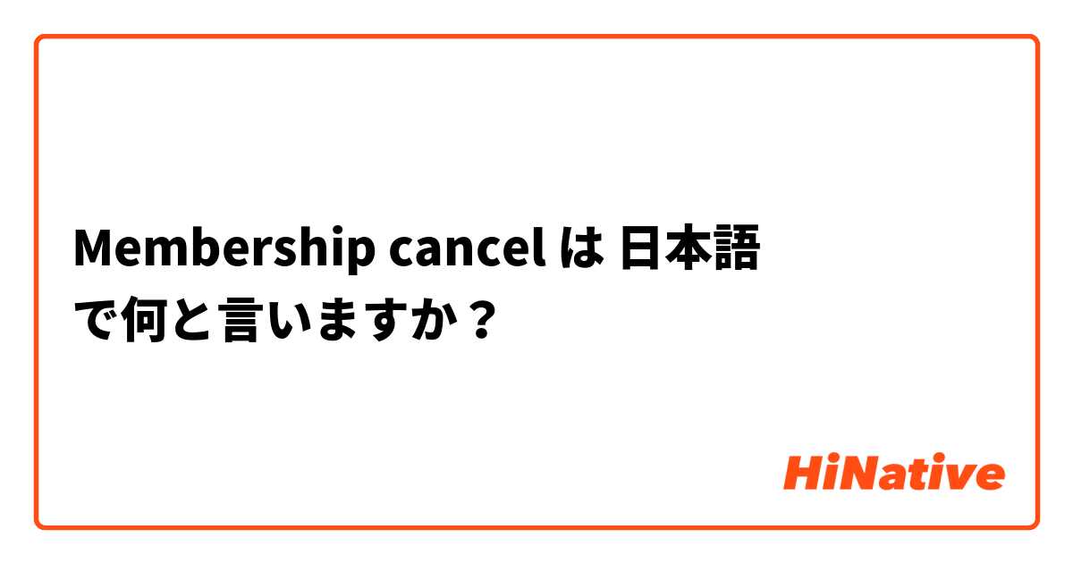 Membership cancel 
 は 日本語 で何と言いますか？