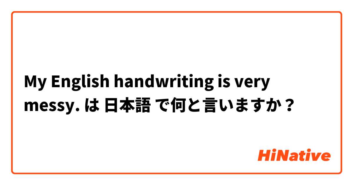 My English handwriting is very messy. は 日本語 で何と言いますか？