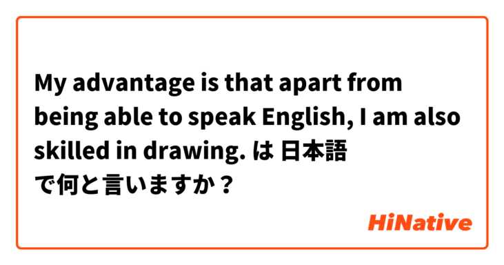 My advantage is that apart from being able to speak English, I am also skilled in drawing.  は 日本語 で何と言いますか？